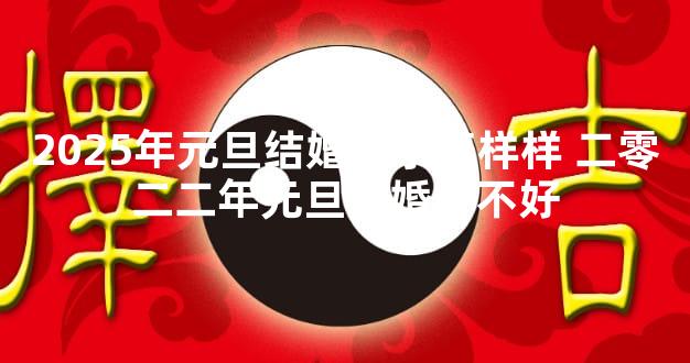 2025年元旦结婚日子怎样样 二零二二年元旦结婚好不好